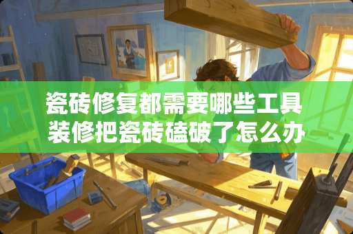 瓷砖修复都需要哪些工具 装修把瓷砖磕破了怎么办