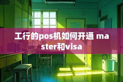 工行的pos机如何开通 master和visa