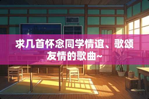 求几首怀念同学情谊、歌颂友情的歌曲~