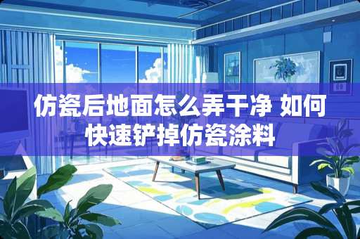 仿瓷后地面怎么弄干净 如何快速铲掉仿瓷涂料