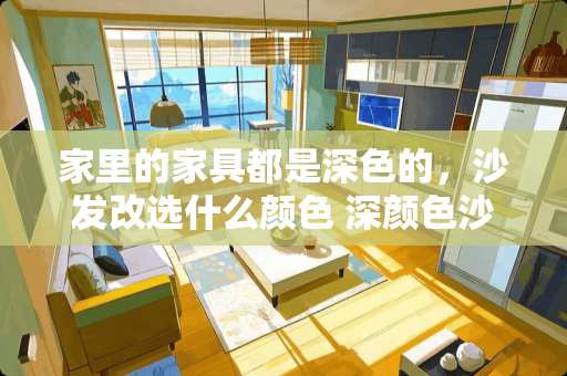 家里的家具都是深色的，沙发改选什么颜色 深颜色沙发配浅色茶几电视柜好看么