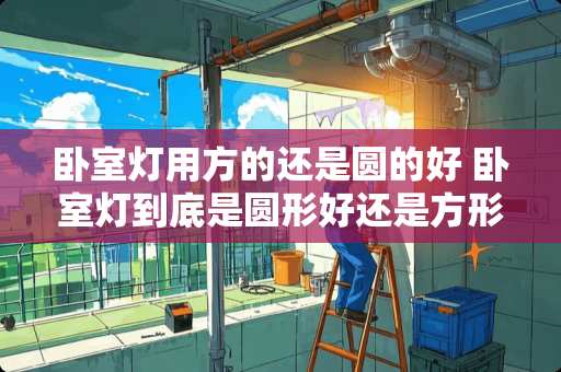 卧室灯用方的还是圆的好 卧室灯到底是圆形好还是方形好
