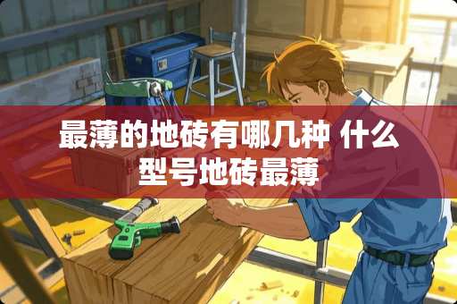 最薄的地砖有哪几种 什么型号地砖最薄