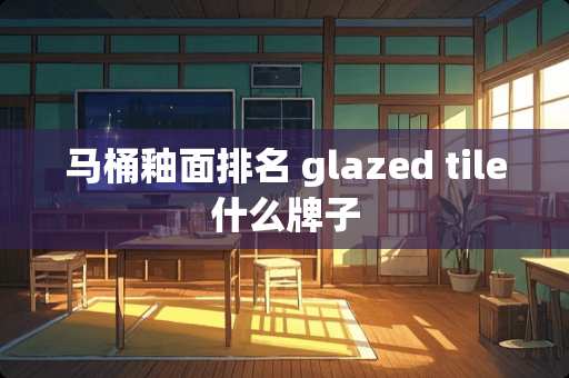 马桶釉面排名 glazed tile什么牌子