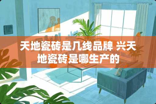天地瓷砖是几线品牌 兴天地瓷砖是哪生产的