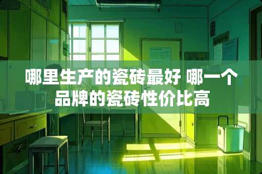 哪里生产的瓷砖最好 哪一个品牌的瓷砖性价比高