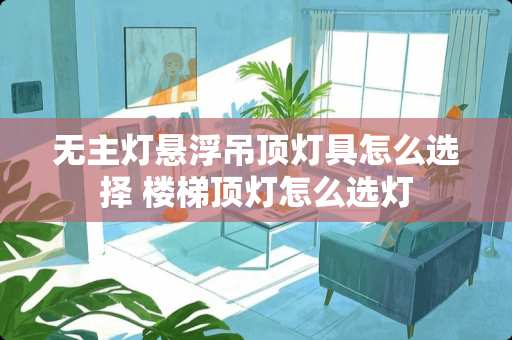 无主灯悬浮吊顶灯具怎么选择 楼梯顶灯怎么选灯