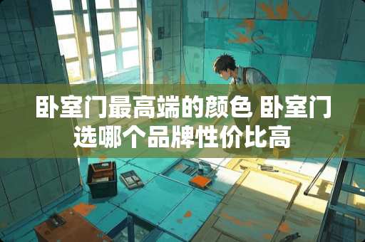 卧室门最高端的颜色 卧室门选哪个品牌性价比高