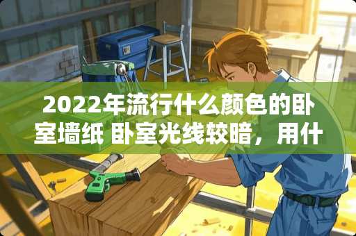 2022年流行什么颜色的卧室墙纸 卧室光线较暗，用什么色的墙纸回增加亮度