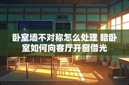 卧室墙不对称怎么处理 暗卧室如何向客厅开窗借光