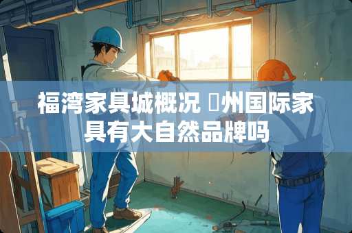 福湾家具城概况 褔州国际家具有大自然品牌吗