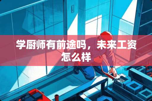 学厨师有前途吗，未来工资怎么样