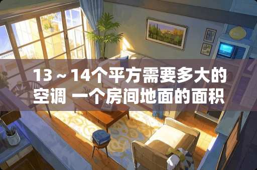 13～14个平方需要多大的空调 一个房间地面的面积是14什么单位