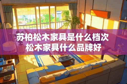 苏柏松木家具是什么档次 松木家具什么品牌好