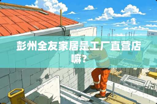 彭州全友家居是工厂直营店嘛？