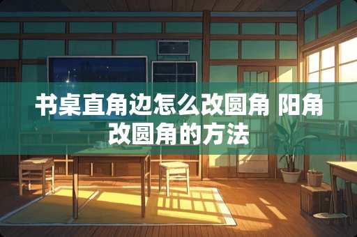 书桌直角边怎么改圆角 阳角改圆角的方法