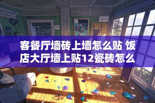 客餐厅墙砖上墙怎么贴 饭店大厅墙上贴12瓷砖怎么包边