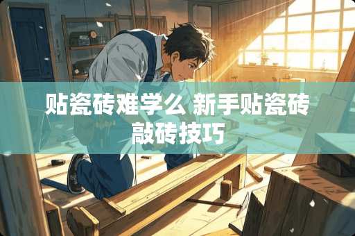 贴瓷砖难学么 新手贴瓷砖敲砖技巧