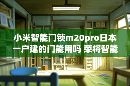 小米智能门锁m20pro日本一户建的门能用吗 荣将智能门锁质量如何