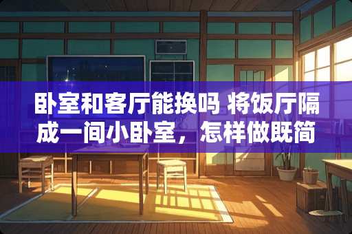 卧室和客厅能换吗 将饭厅隔成一间小卧室，怎样做既简单又漂亮，而且实用呢