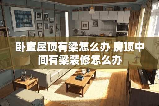卧室屋顶有梁怎么办 房顶中间有梁装修怎么办