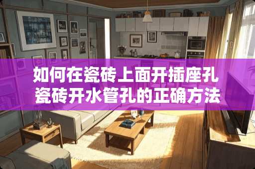 如何在瓷砖上面开插座孔 瓷砖开水管孔的正确方法