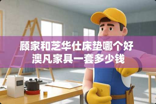 顾家和芝华仕床垫哪个好 澳凡家具一套多少钱