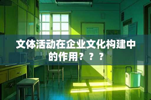 文体活动在企业文化构建中的作用？？？