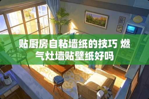 贴厨房自粘墙纸的技巧 燃气灶墙贴壁纸好吗