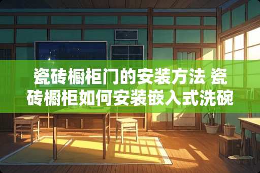 瓷砖橱柜门的安装方法 瓷砖橱柜如何安装嵌入式洗碗机