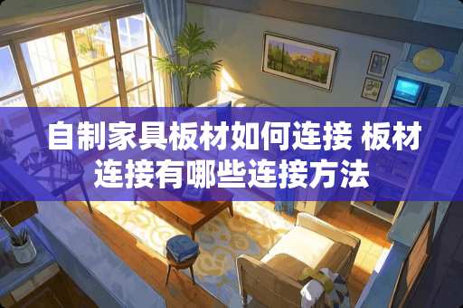 自制家具板材如何连接 板材连接有哪些连接方法