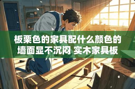 板栗色的家具配什么颜色的墙面显不沉闷 实木家具板栗色配什么颜色墙体