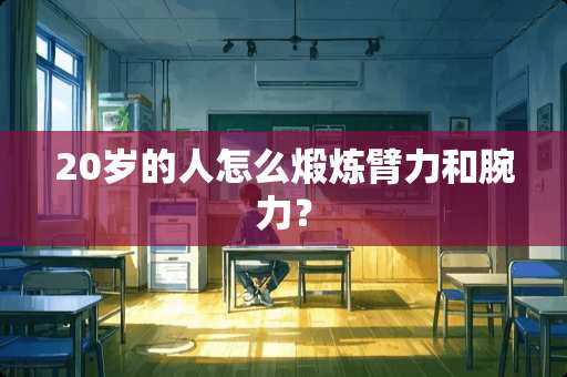 20岁的人怎么煅炼臂力和腕力? 20岁的人怎么煅炼臂力和腕力?