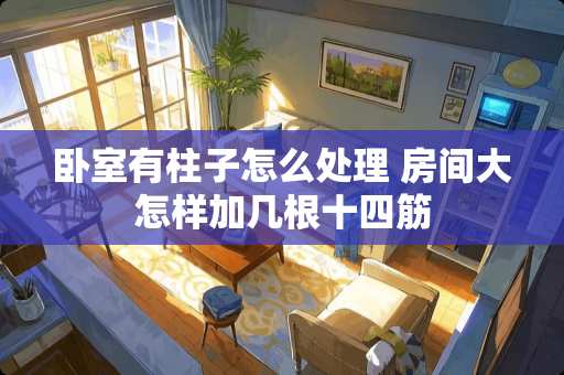 卧室有柱子怎么处理 房间大怎样加几根十四筋