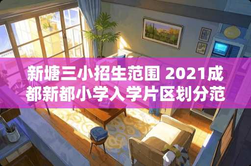 新塘三小招生范围 2021成都新都小学入学片区划分范围