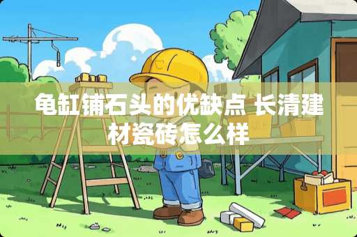 龟缸铺石头的优缺点 长清建材瓷砖怎么样