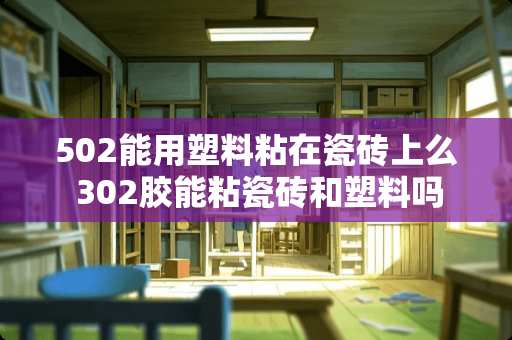 502能用塑料粘在瓷砖上么 302胶能粘瓷砖和塑料吗