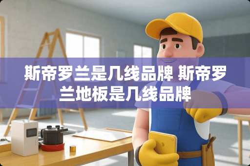 斯帝罗兰是几线品牌 斯帝罗兰地板是几线品牌