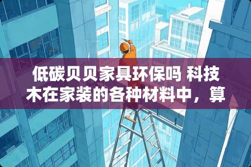 低碳贝贝家具环保吗 科技木在家装的各种材料中，算是最环保的了。但是我还想知道哪个品牌的科技木更加环保