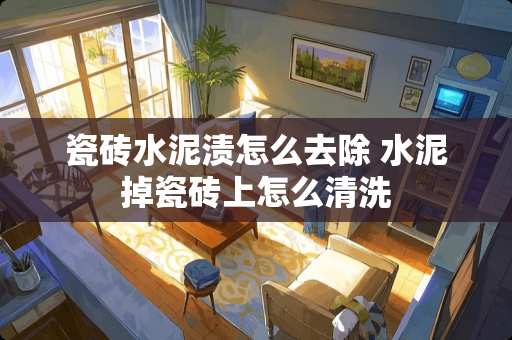 瓷砖水泥渍怎么去除 水泥掉瓷砖上怎么清洗