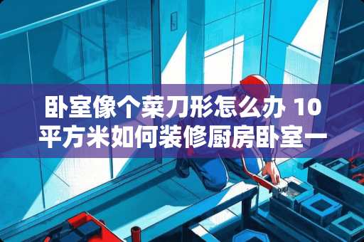卧室像个菜刀形怎么办 10平方米如何装修厨房卧室一体