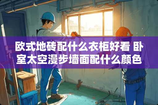 欧式地砖配什么衣柜好看 卧室太空漫步墙面配什么颜色大柜