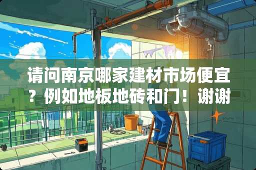 请问南京哪家建材市场便宜？例如地板地砖和门！谢谢 南昌哪个市场批发瓷砖比较集中