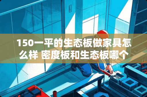 150一平的生态板做家具怎么样 密度板和生态板哪个贵