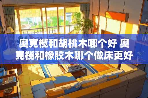 奥克榄和胡桃木哪个好 奥克榄和橡胶木哪个做床更好
