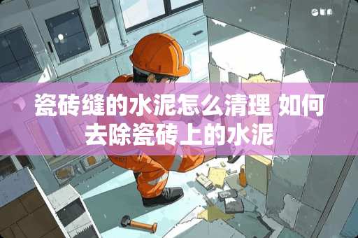 瓷砖缝的水泥怎么清理 如何去除瓷砖上的水泥