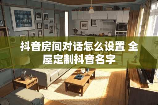 抖音房间对话怎么设置 全屋定制抖音名字