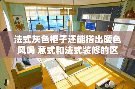 法式灰色柜子还能搭出暖色风吗 意式和法式装修的区别