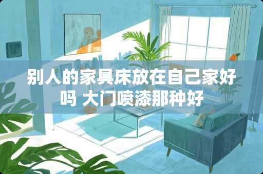 别人的家具床放在自己家好吗 大门喷漆那种好