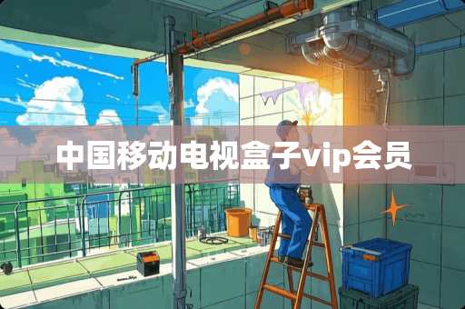中国移动电视盒子vip会员